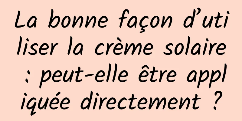 La bonne façon d’utiliser la crème solaire : peut-elle être appliquée directement ?