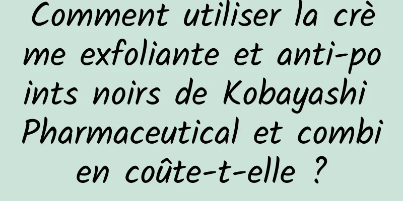Comment utiliser la crème exfoliante et anti-points noirs de Kobayashi Pharmaceutical et combien coûte-t-elle ?