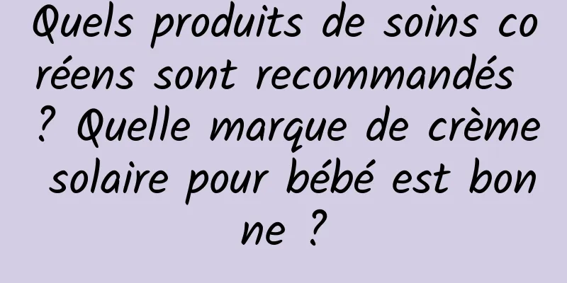Quels produits de soins coréens sont recommandés ? Quelle marque de crème solaire pour bébé est bonne ?