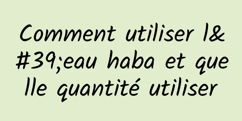 Comment utiliser l'eau haba et quelle quantité utiliser