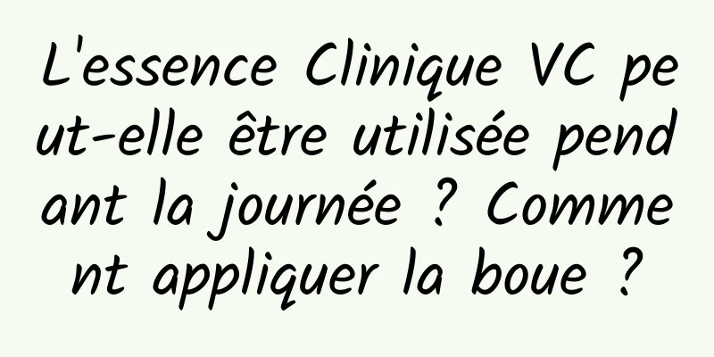 L'essence Clinique VC peut-elle être utilisée pendant la journée ? Comment appliquer la boue ?