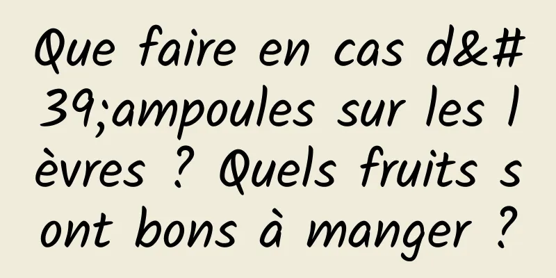 Que faire en cas d'ampoules sur les lèvres ? Quels fruits sont bons à manger ?