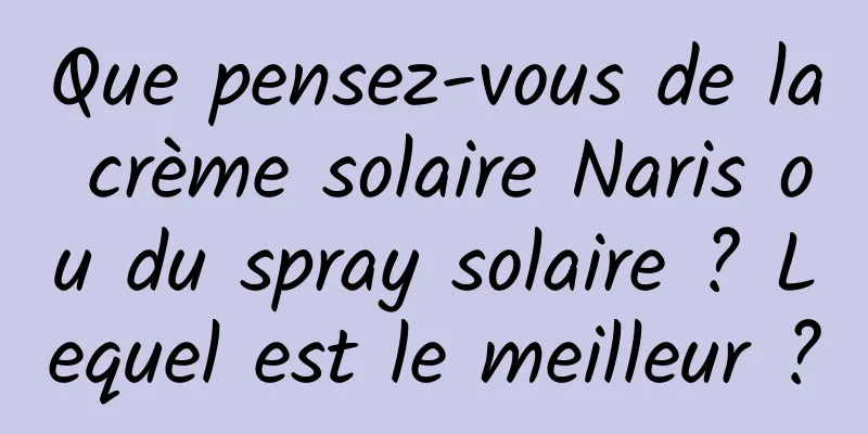 Que pensez-vous de la crème solaire Naris ou du spray solaire ? Lequel est le meilleur ?