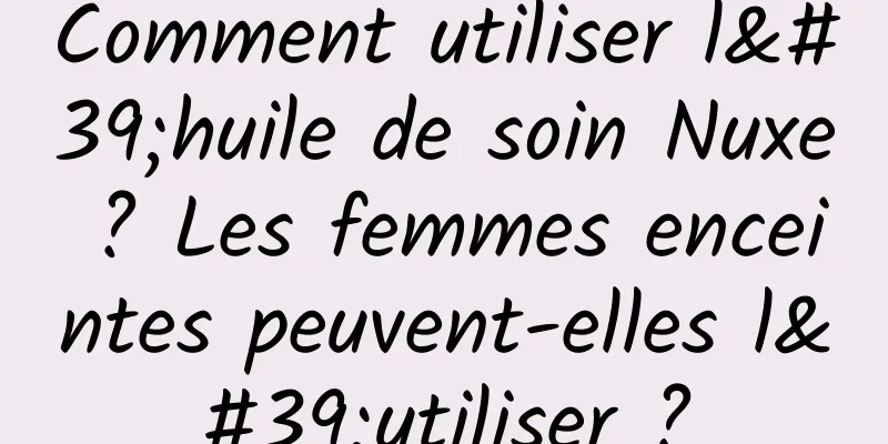 Comment utiliser l'huile de soin Nuxe ? Les femmes enceintes peuvent-elles l'utiliser ?