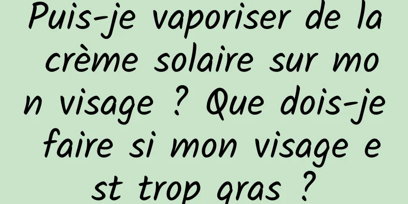 Puis-je vaporiser de la crème solaire sur mon visage ? Que dois-je faire si mon visage est trop gras ?