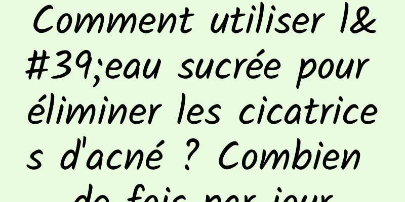 Comment utiliser l'eau sucrée pour éliminer les cicatrices d'acné ? Combien de fois par jour