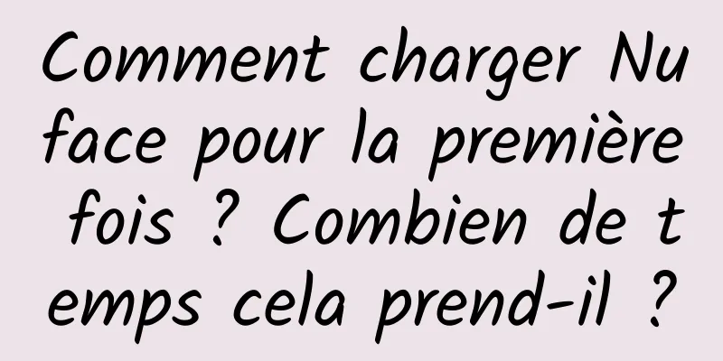 Comment charger Nuface pour la première fois ? Combien de temps cela prend-il ?