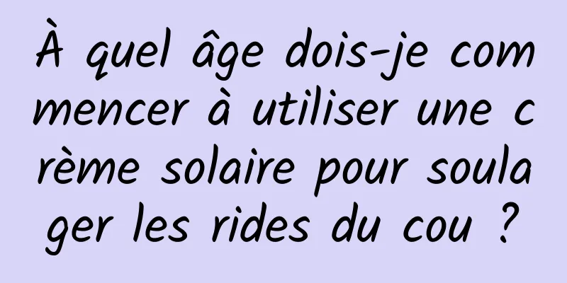 À quel âge dois-je commencer à utiliser une crème solaire pour soulager les rides du cou ?
