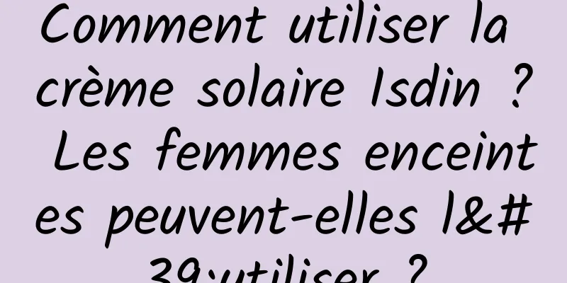 Comment utiliser la crème solaire Isdin ? Les femmes enceintes peuvent-elles l'utiliser ?