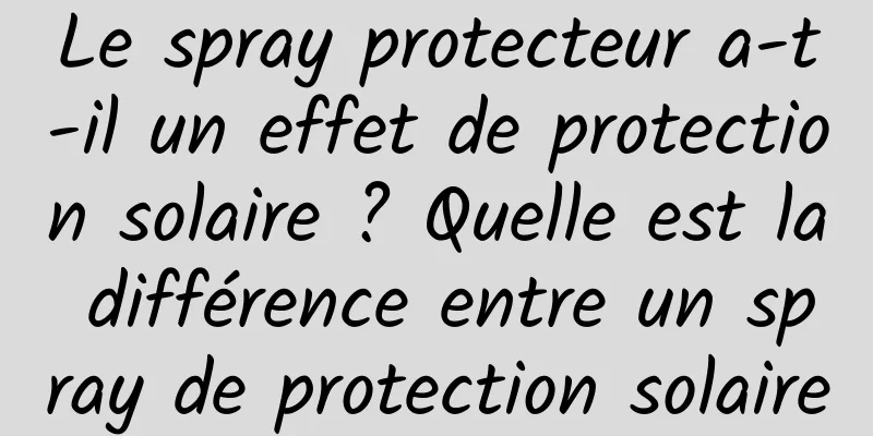 Le spray protecteur a-t-il un effet de protection solaire ? Quelle est la différence entre un spray de protection solaire