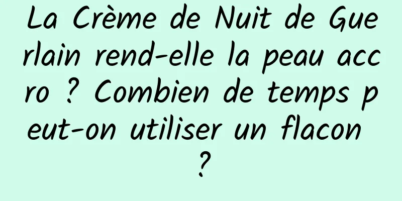 La Crème de Nuit de Guerlain rend-elle la peau accro ? Combien de temps peut-on utiliser un flacon ?