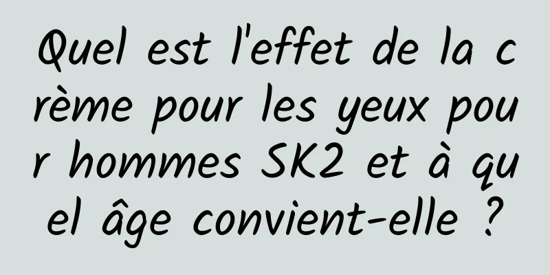 Quel est l'effet de la crème pour les yeux pour hommes SK2 et à quel âge convient-elle ?