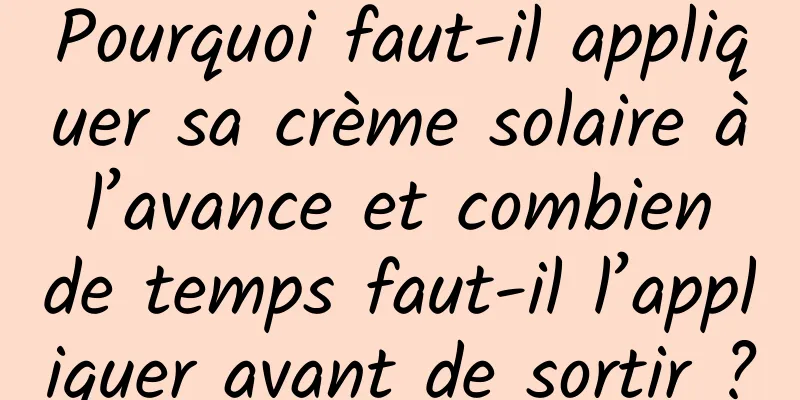 Pourquoi faut-il appliquer sa crème solaire à l’avance et combien de temps faut-il l’appliquer avant de sortir ?