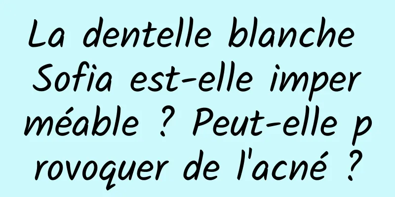 La dentelle blanche Sofia est-elle imperméable ? Peut-elle provoquer de l'acné ?