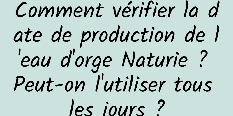 Comment vérifier la date de production de l'eau d'orge Naturie ? Peut-on l'utiliser tous les jours ?