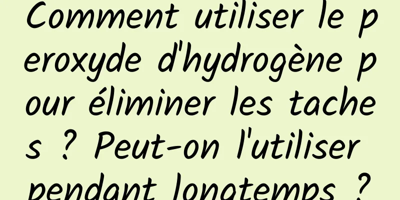 Comment utiliser le peroxyde d'hydrogène pour éliminer les taches ? Peut-on l'utiliser pendant longtemps ?