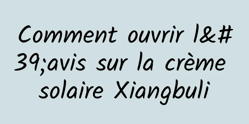 Comment ouvrir l'avis sur la crème solaire Xiangbuli