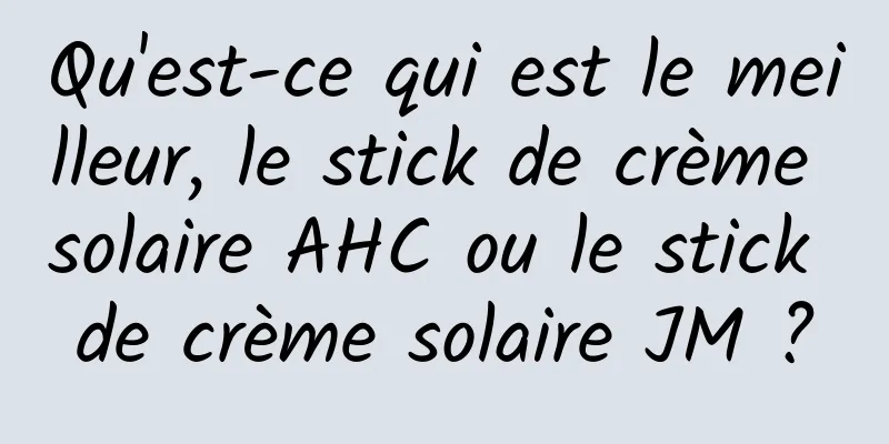 Qu'est-ce qui est le meilleur, le stick de crème solaire AHC ou le stick de crème solaire JM ?