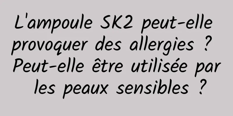 L'ampoule SK2 peut-elle provoquer des allergies ? Peut-elle être utilisée par les peaux sensibles ?