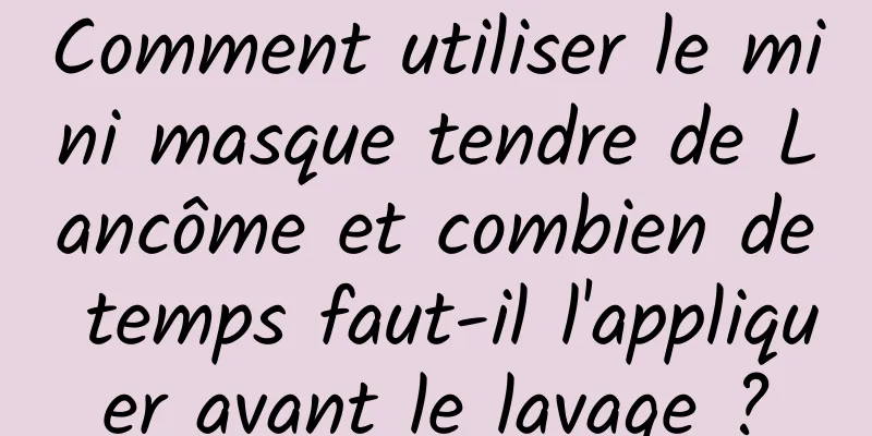 Comment utiliser le mini masque tendre de Lancôme et combien de temps faut-il l'appliquer avant le lavage ?