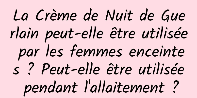 La Crème de Nuit de Guerlain peut-elle être utilisée par les femmes enceintes ? Peut-elle être utilisée pendant l'allaitement ?
