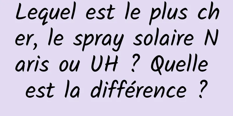 Lequel est le plus cher, le spray solaire Naris ou UH ? Quelle est la différence ?