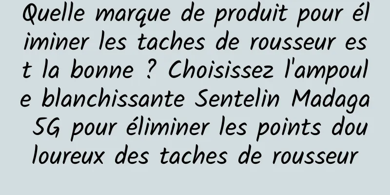 Quelle marque de produit pour éliminer les taches de rousseur est la bonne ? Choisissez l'ampoule blanchissante Sentelin Madaga 5G pour éliminer les points douloureux des taches de rousseur