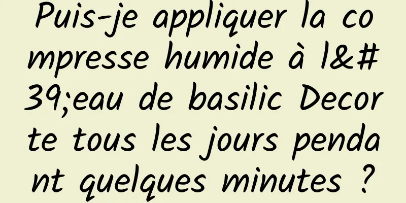 Puis-je appliquer la compresse humide à l'eau de basilic Decorte tous les jours pendant quelques minutes ?