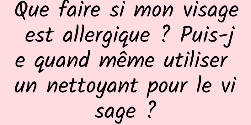 Que faire si mon visage est allergique ? Puis-je quand même utiliser un nettoyant pour le visage ?