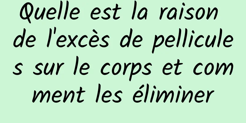 Quelle est la raison de l'excès de pellicules sur le corps et comment les éliminer