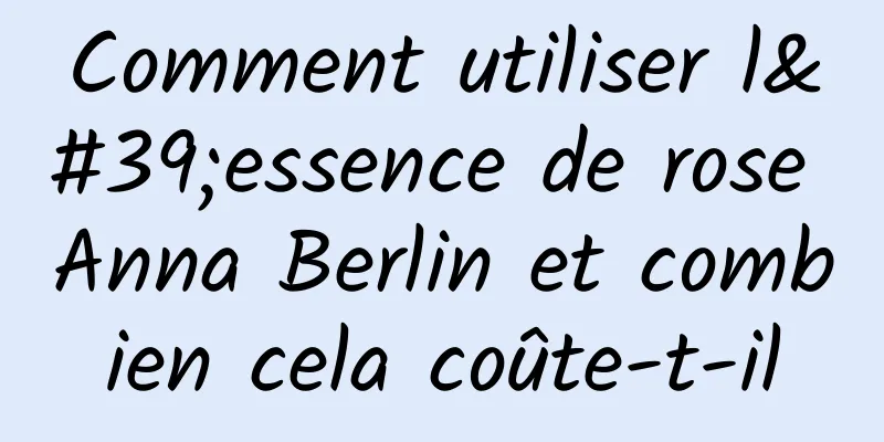 Comment utiliser l'essence de rose Anna Berlin et combien cela coûte-t-il