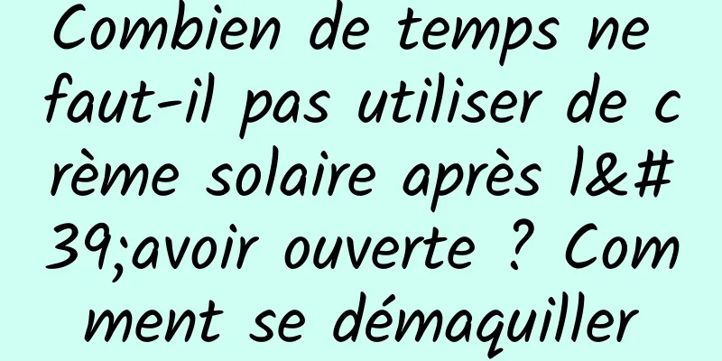 Combien de temps ne faut-il pas utiliser de crème solaire après l'avoir ouverte ? Comment se démaquiller