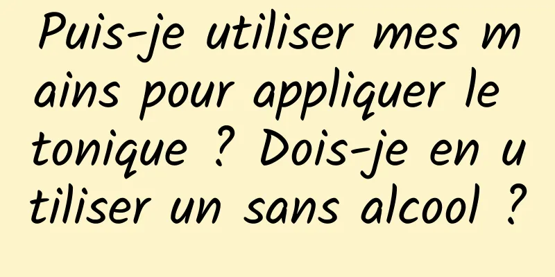 Puis-je utiliser mes mains pour appliquer le tonique ? Dois-je en utiliser un sans alcool ?