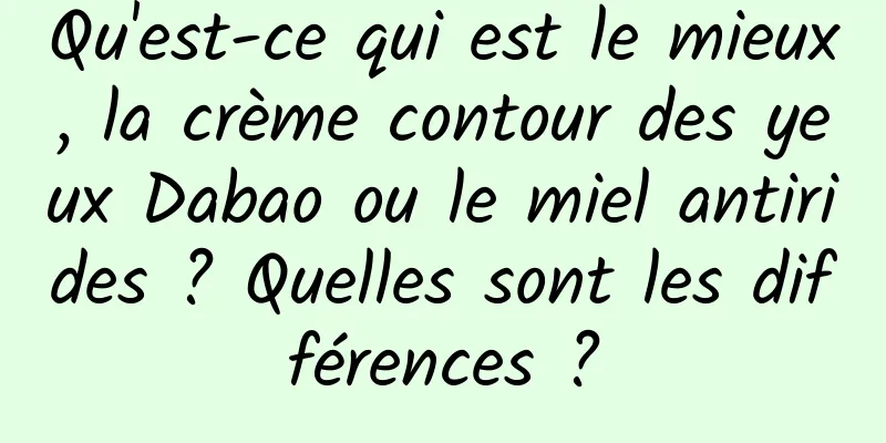 Qu'est-ce qui est le mieux, la crème contour des yeux Dabao ou le miel antirides ? Quelles sont les différences ?