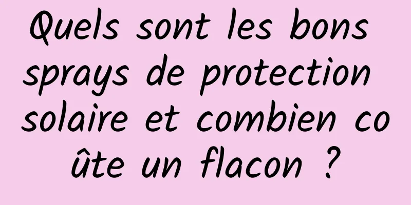 Quels sont les bons sprays de protection solaire et combien coûte un flacon ?
