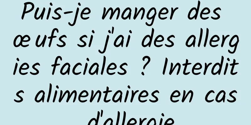 Puis-je manger des œufs si j'ai des allergies faciales ? Interdits alimentaires en cas d'allergie