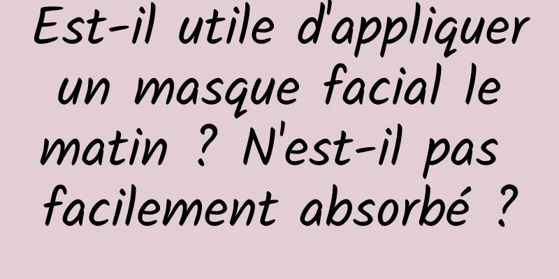 Est-il utile d'appliquer un masque facial le matin ? N'est-il pas facilement absorbé ?