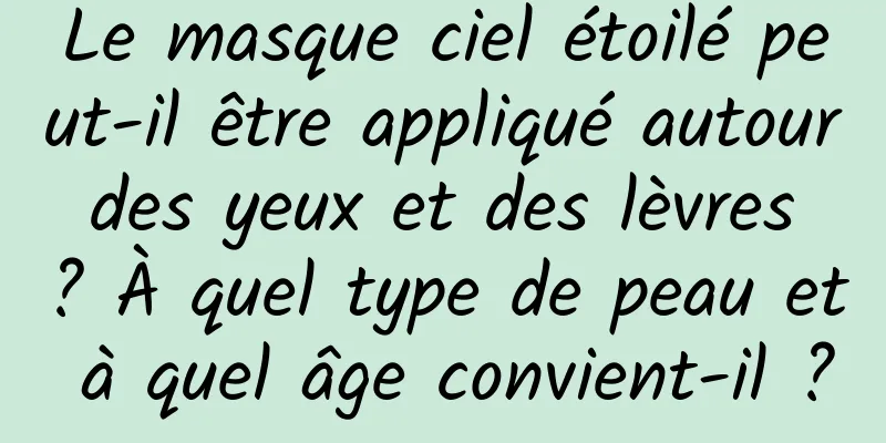 Le masque ciel étoilé peut-il être appliqué autour des yeux et des lèvres ? À quel type de peau et à quel âge convient-il ?