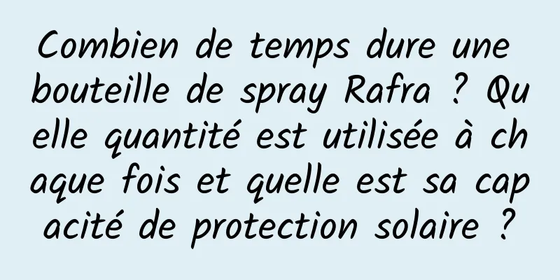 Combien de temps dure une bouteille de spray Rafra ? Quelle quantité est utilisée à chaque fois et quelle est sa capacité de protection solaire ?