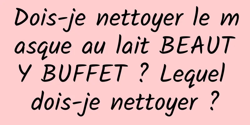 Dois-je nettoyer le masque au lait BEAUTY BUFFET ? Lequel dois-je nettoyer ?