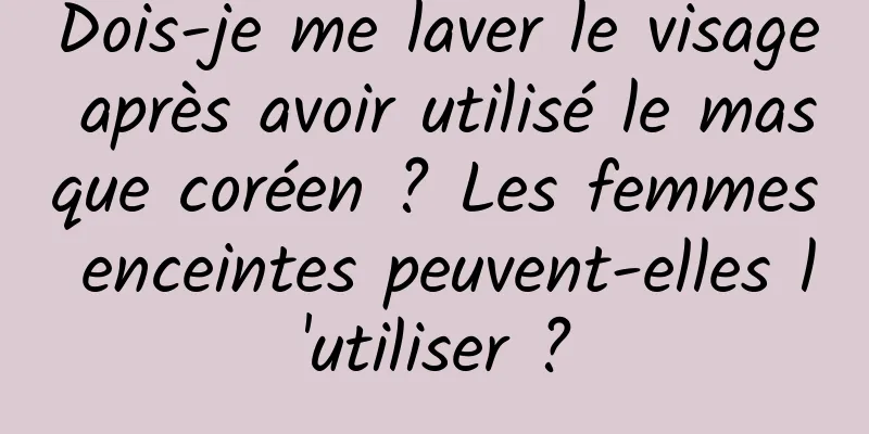 Dois-je me laver le visage après avoir utilisé le masque coréen ? Les femmes enceintes peuvent-elles l'utiliser ?