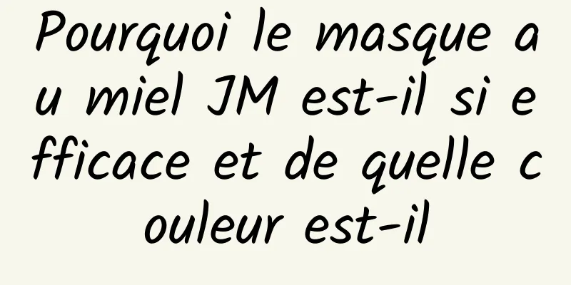 Pourquoi le masque au miel JM est-il si efficace et de quelle couleur est-il