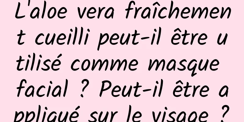L'aloe vera fraîchement cueilli peut-il être utilisé comme masque facial ? Peut-il être appliqué sur le visage ?