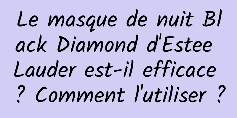 Le masque de nuit Black Diamond d'Estee Lauder est-il efficace ? Comment l'utiliser ?