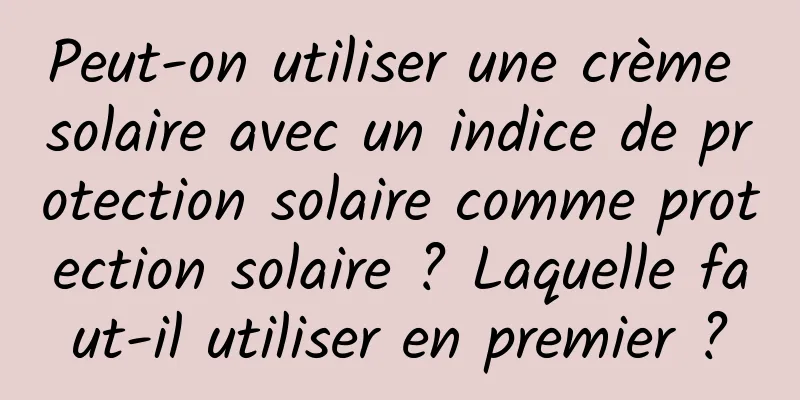 Peut-on utiliser une crème solaire avec un indice de protection solaire comme protection solaire ? Laquelle faut-il utiliser en premier ?
