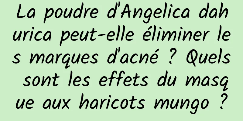 La poudre d'Angelica dahurica peut-elle éliminer les marques d'acné ? Quels sont les effets du masque aux haricots mungo ?