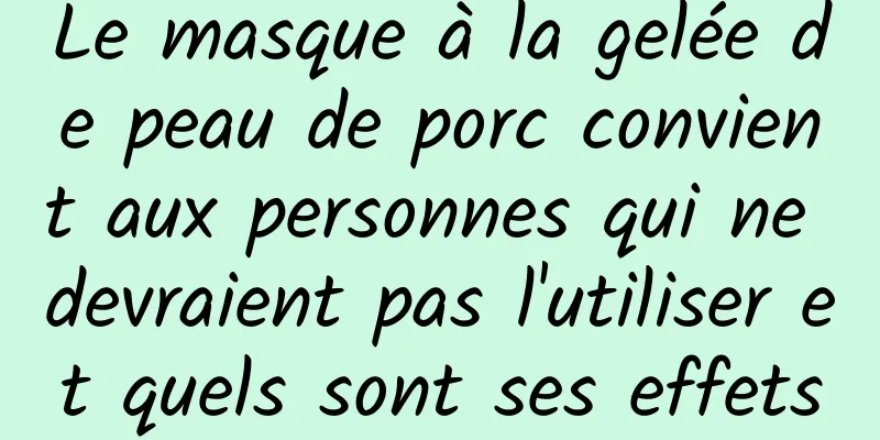 Le masque à la gelée de peau de porc convient aux personnes qui ne devraient pas l'utiliser et quels sont ses effets