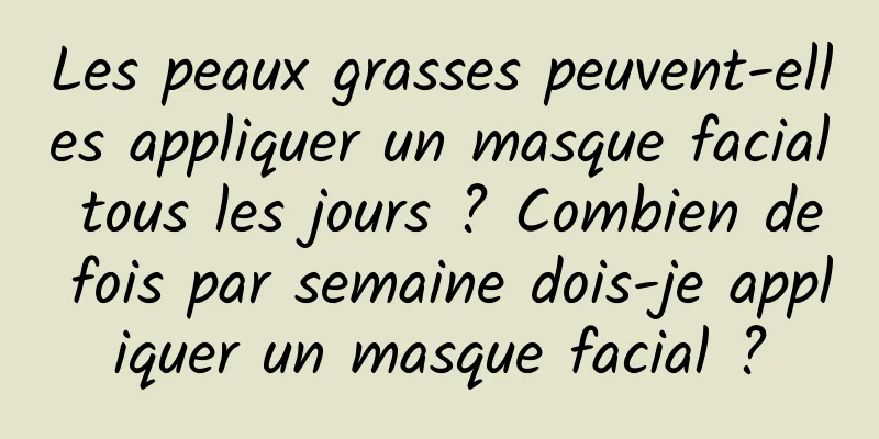 Les peaux grasses peuvent-elles appliquer un masque facial tous les jours ? Combien de fois par semaine dois-je appliquer un masque facial ?