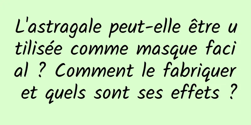 L'astragale peut-elle être utilisée comme masque facial ? Comment le fabriquer et quels sont ses effets ?