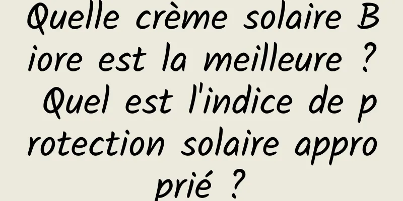 Quelle crème solaire Biore est la meilleure ? Quel est l'indice de protection solaire approprié ?